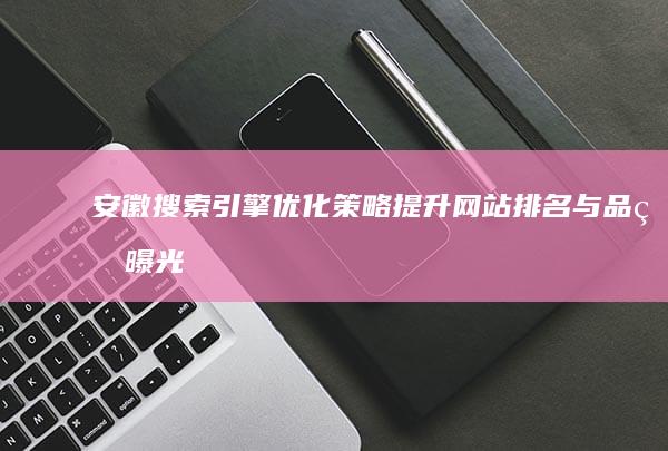 安徽搜索引擎优化策略：提升网站排名与品牌曝光